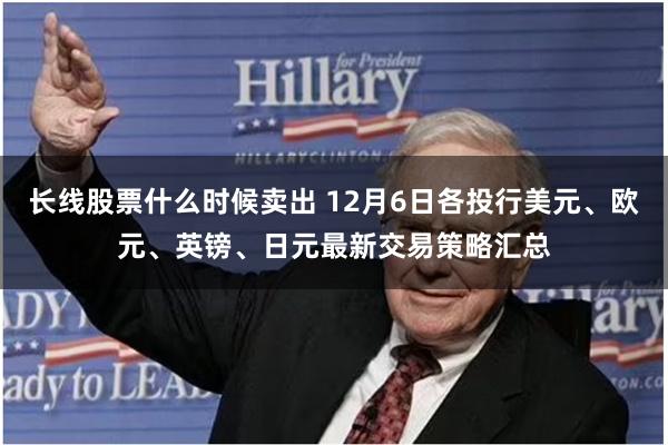 长线股票什么时候卖出 12月6日各投行美元、欧元、英镑、日元最新交易策略汇总