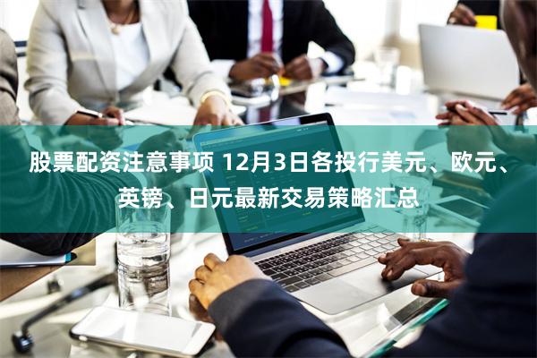 股票配资注意事项 12月3日各投行美元、欧元、英镑、日元最新交易策略汇总
