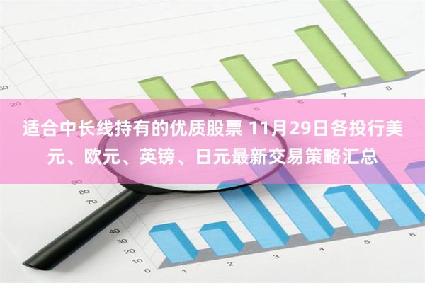 适合中长线持有的优质股票 11月29日各投行美元、欧元、英镑、日元最新交易策略汇总