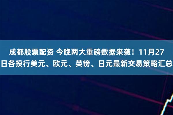 成都股票配资 今晚两大重磅数据来袭！11月27日各投行美元、欧元、英镑、日元最新交易策略汇总