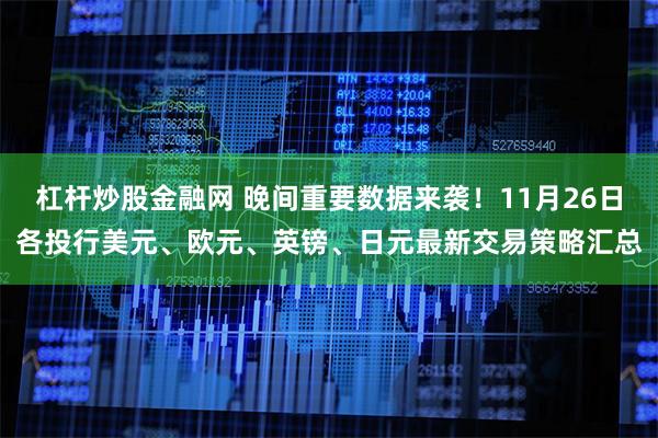 杠杆炒股金融网 晚间重要数据来袭！11月26日各投行美元、欧元、英镑、日元最新交易策略汇总