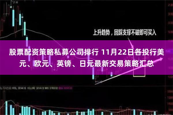 股票配资策略私募公司排行 11月22日各投行美元、欧元、英镑、日元最新交易策略汇总