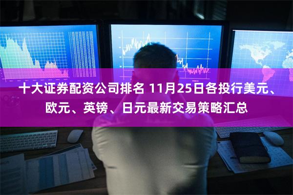 十大证券配资公司排名 11月25日各投行美元、欧元、英镑、日元最新交易策略汇总