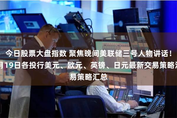 今日股票大盘指数 聚焦晚间美联储三号人物讲话！11月19日各投行美元、欧元、英镑、日元最新交易策略汇总
