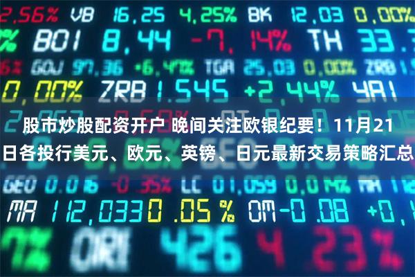 股市炒股配资开户 晚间关注欧银纪要！11月21日各投行美元、欧元、英镑、日元最新交易策略汇总