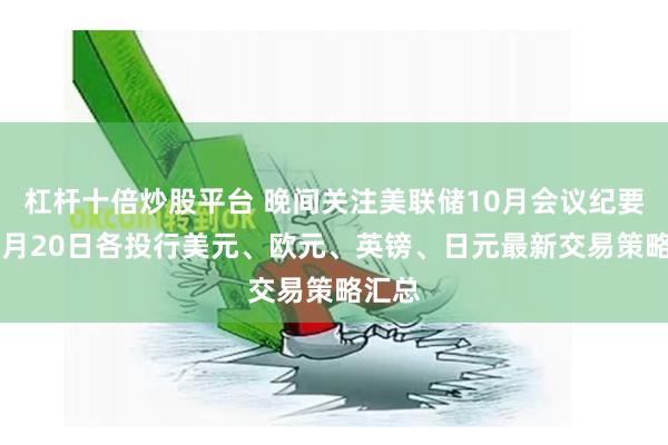 杠杆十倍炒股平台 晚间关注美联储10月会议纪要！11月20日各投行美元、欧元、英镑、日元最新交易策略汇总