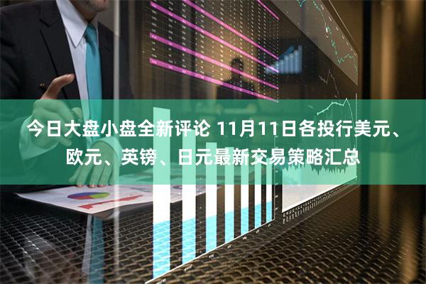 今日大盘小盘全新评论 11月11日各投行美元、欧元、英镑、日元最新交易策略汇总