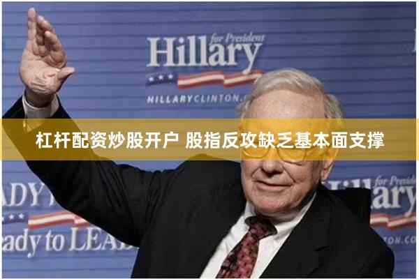 杠杆配资炒股开户 股指反攻缺乏基本面支撑