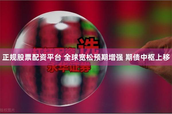 正规股票配资平台 全球宽松预期增强 期债中枢上移