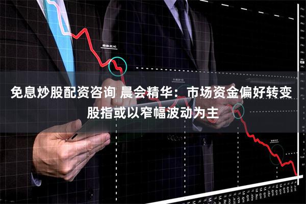 免息炒股配资咨询 晨会精华：市场资金偏好转变 股指或以窄幅波动为主