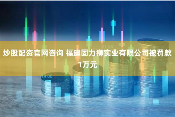 炒股配资官网咨询 福建固力狮实业有限公司被罚款1万元