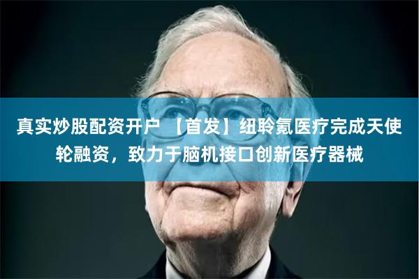 真实炒股配资开户 【首发】纽聆氪医疗完成天使轮融资，致力于脑机接口创新医疗器械