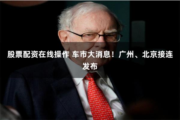 股票配资在线操作 车市大消息！广州、北京接连发布