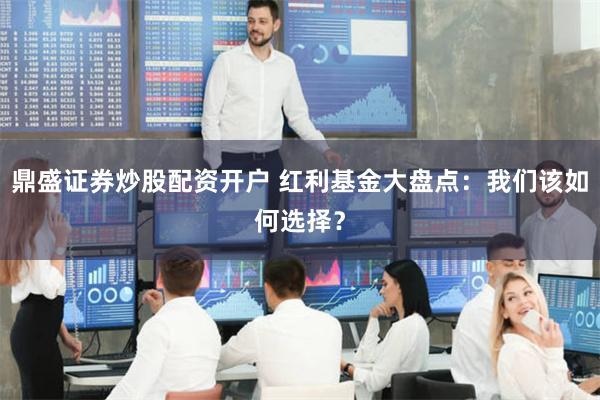 鼎盛证券炒股配资开户 红利基金大盘点：我们该如何选择？