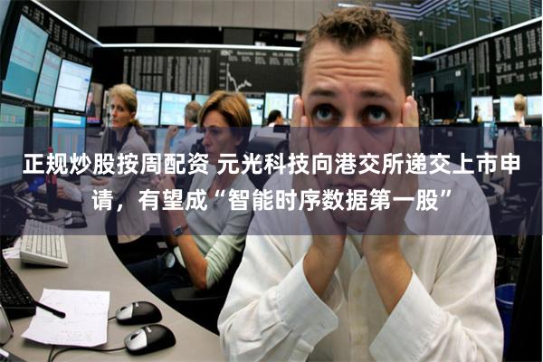 正规炒股按周配资 元光科技向港交所递交上市申请，有望成“智能时序数据第一股”