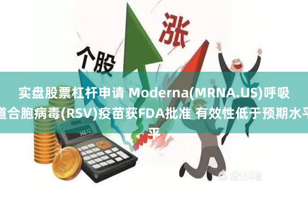 实盘股票杠杆申请 Moderna(MRNA.US)呼吸道合胞病毒(RSV)疫苗获FDA批准 有效性低于预期水平