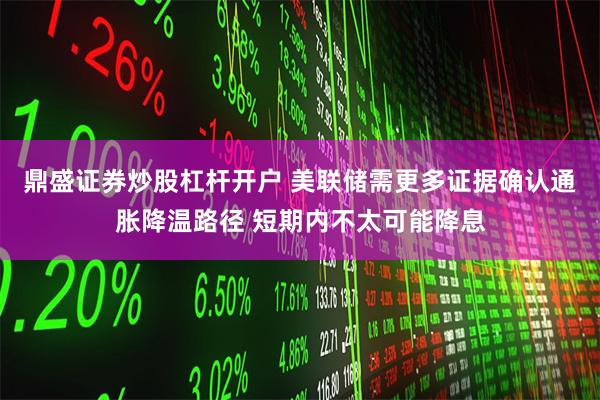 鼎盛证券炒股杠杆开户 美联储需更多证据确认通胀降温路径 