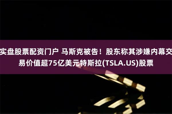 实盘股票配资门户 马斯克被告！股东称其涉嫌内幕交易价值超75亿美元特斯拉(TSLA.US)股票