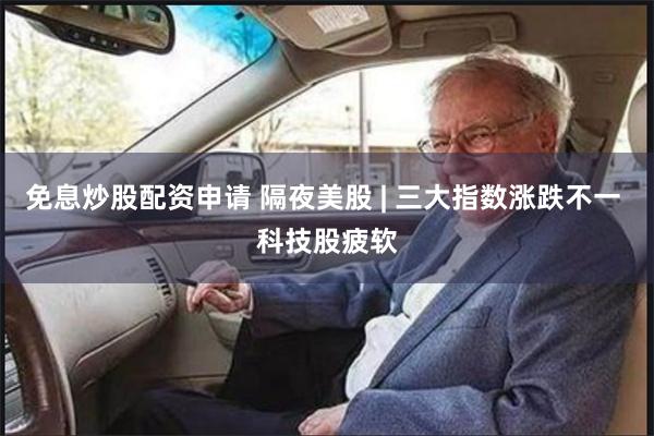 免息炒股配资申请 隔夜美股 | 三大指数涨跌不一 科技股疲软