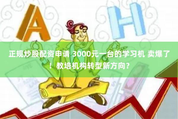 正规炒股配资申请 3000元一台的学习机 卖爆了！教培机构转型新方向？