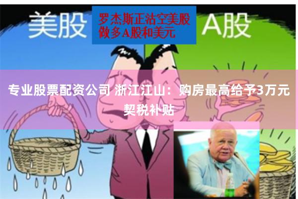 专业股票配资公司 浙江江山：购房最高给予3万元契税补贴