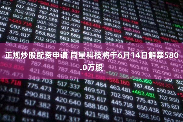 正规炒股配资申请 同星科技将于6月14日解禁580.0万股