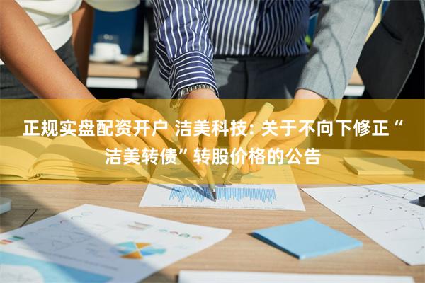 正规实盘配资开户 洁美科技: 关于不向下修正“洁美转债”转股价格的公告