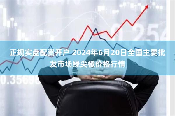 正规实盘配资开户 2024年6月20日全国主要批发市场绿尖椒价格行情