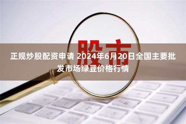 正规炒股配资申请 2024年6月20日全国主要批发市场绿豆价格行情