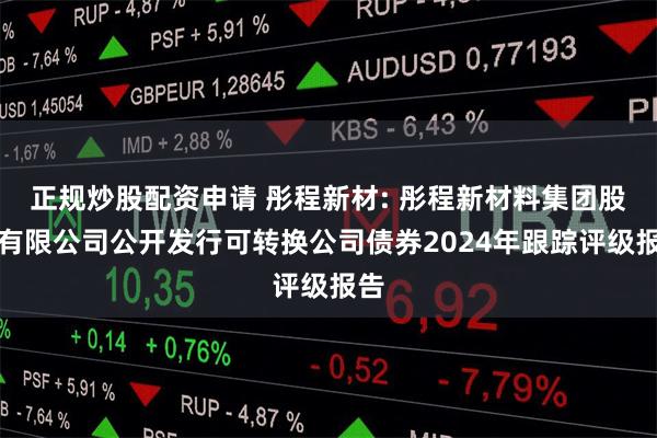 正规炒股配资申请 彤程新材: 彤程新材料集团股份有限公司公开发行可转换公司债券2024年跟踪评级报告