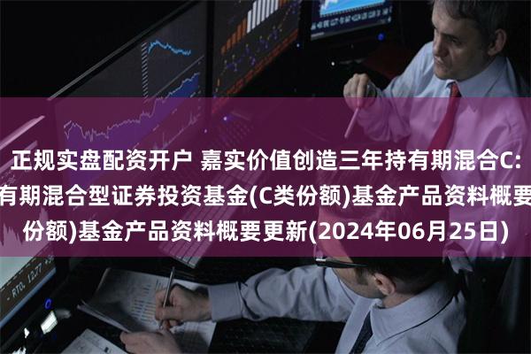 正规实盘配资开户 嘉实价值创造三年持有期混合C: 嘉实价值创造三年持有期混合型证券投资基金(C类份额)基金产品资料概要更新(2024年06月25日)
