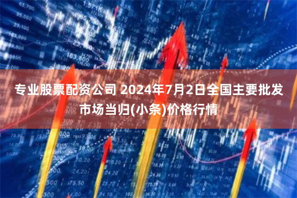 专业股票配资公司 2024年7月2日全国主要批发市场当归(小条)价格行情