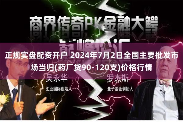 正规实盘配资开户 2024年7月2日全国主要批发市场当归(药厂货90-120支)价格行情
