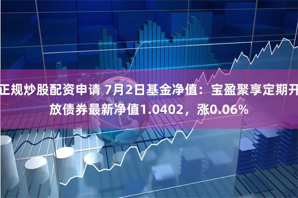 正规炒股配资申请 7月2日基金净值：宝盈聚享定期开放债券最新净值1.0402，涨0.06%