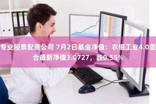 专业股票配资公司 7月2日基金净值：农银工业4.0混合最新净值3.0727，跌0.55%