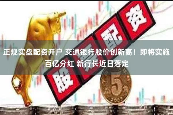 正规实盘配资开户 交通银行股价创新高！即将实施百亿分红 新行长近日落定