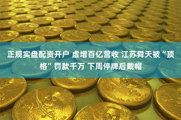 正规实盘配资开户 虚增百亿营收 江苏舜天被“顶格”罚款千万 下周停牌后戴帽