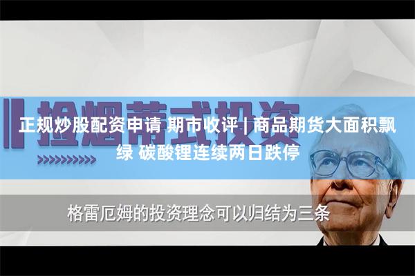 正规炒股配资申请 期市收评 | 商品期货大面积飘绿 碳酸锂连续两日跌停