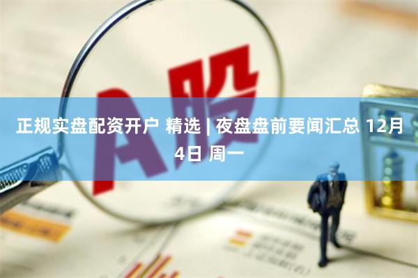 正规实盘配资开户 精选 | 夜盘盘前要闻汇总 12月4日 周一