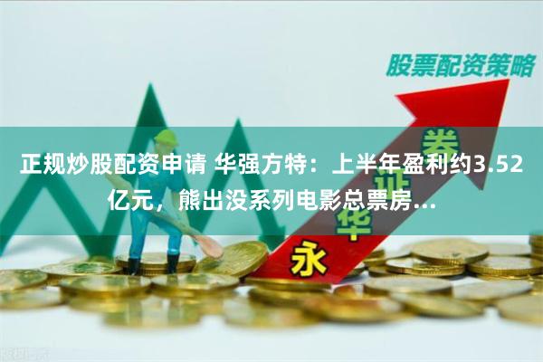 正规炒股配资申请 华强方特：上半年盈利约3.52亿元，熊出没系列电影总票房...