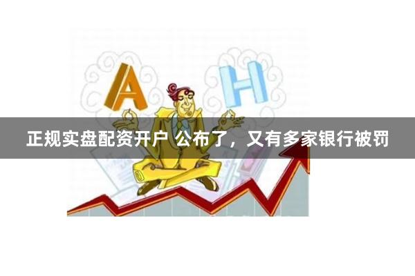 正规实盘配资开户 公布了，又有多家银行被罚