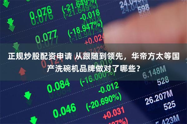正规炒股配资申请 从跟随到领先，华帝方太等国产洗碗机品牌做对了哪些？