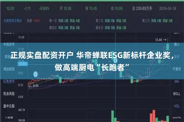 正规实盘配资开户 华帝蝉联ESG新标杆企业奖，做高端厨电“长跑者”
