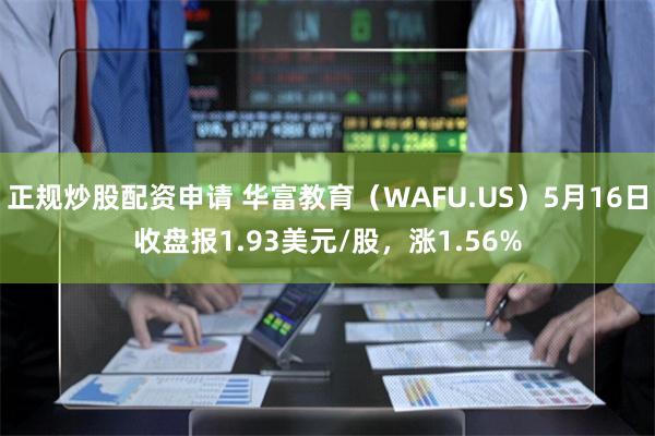 正规炒股配资申请 华富教育（WAFU.US）5月16日收盘报1.93美元/股，涨1.56%
