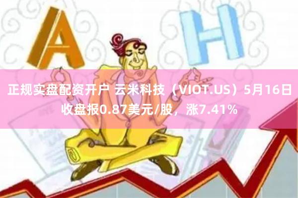 正规实盘配资开户 云米科技（VIOT.US）5月16日收盘报0.87美元/股，涨7.41%