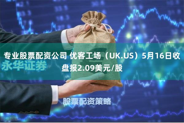 专业股票配资公司 优客工场（UK.US）5月16日收盘报2.09美元/股