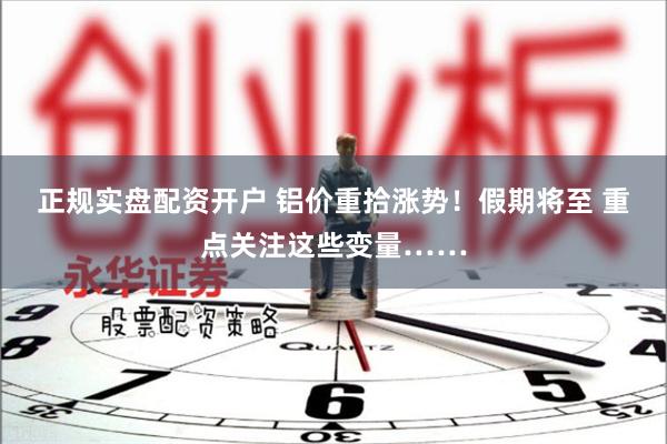 正规实盘配资开户 铝价重拾涨势！假期将至 重点关注这些变量……