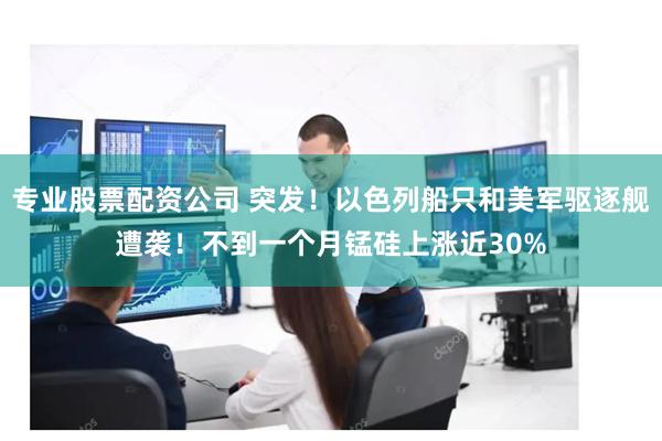 专业股票配资公司 突发！以色列船只和美军驱逐舰遭袭！不到一个月锰硅上涨近30%