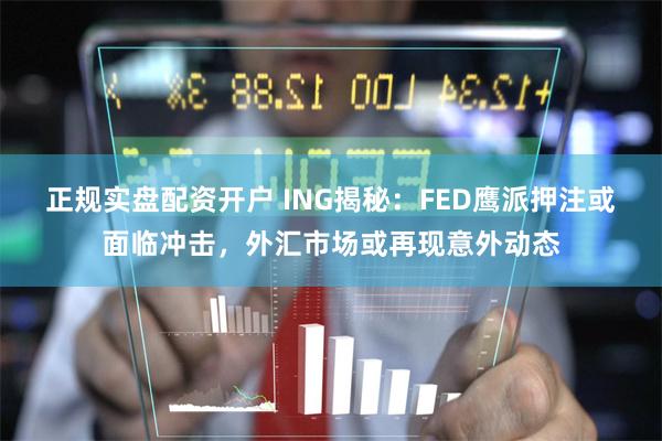 正规实盘配资开户 ING揭秘：FED鹰派押注或面临冲击，外汇市场或再现意外动态