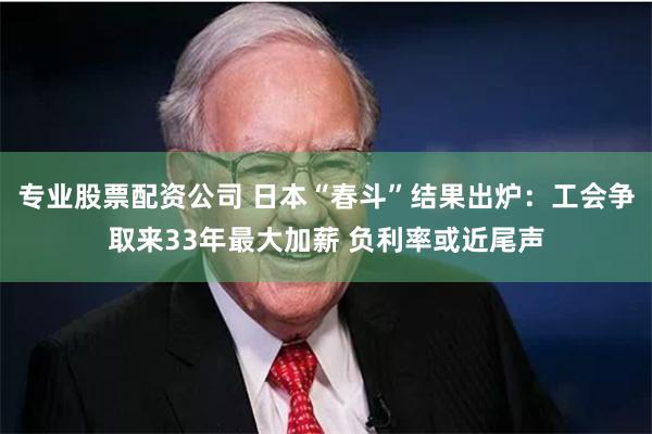 专业股票配资公司 日本“春斗”结果出炉：工会争取来33年最大加薪 负利率或近尾声